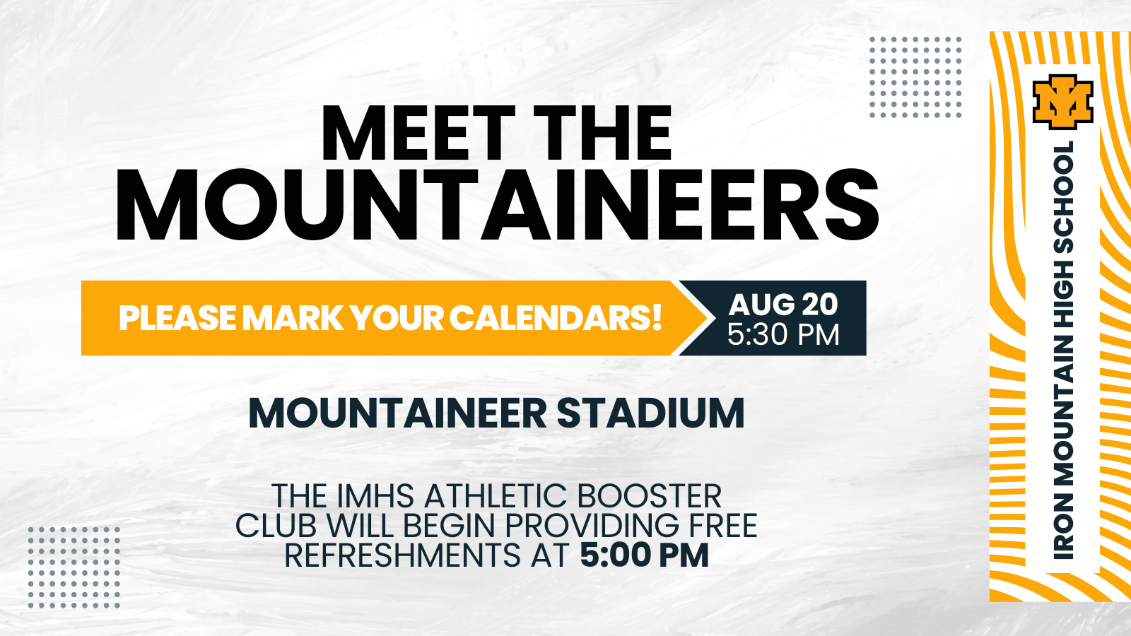 Meet the Mountaineers; Please mark your calendars!; Aug 20 5:30 PM; Mountaineer Stadium; The IMHS Athletic Booster Club will begin providing free refreshments at 5:00 PM